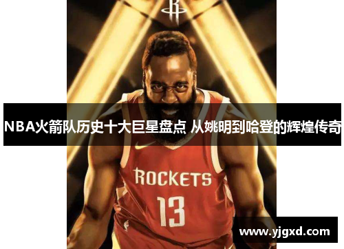 NBA火箭队历史十大巨星盘点 从姚明到哈登的辉煌传奇