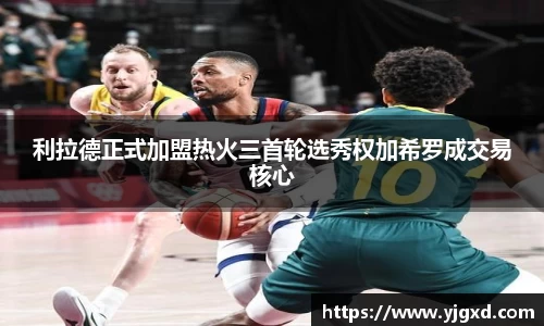 xc体育利拉德正式加盟热火三首轮选秀权加希罗成交易核心